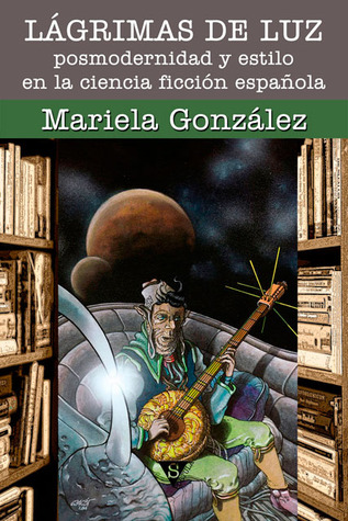 Lagrimas de Luz: Posmodernidad y estilo en la ciencia ficcion espanola, escrito por Mariela Gonzalez